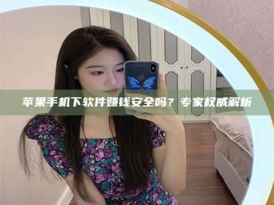 渠县苹果手机下软件赚钱安全吗？专家权威解析