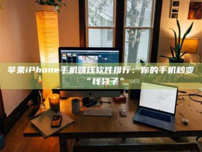 渠县苹果iPhone手机赚钱软件排行：你的手机秒变“钱袋子”