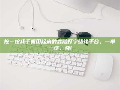 渠县挖一挖我手机用起来的靠谱打字赚钱平台，一单一结，快!