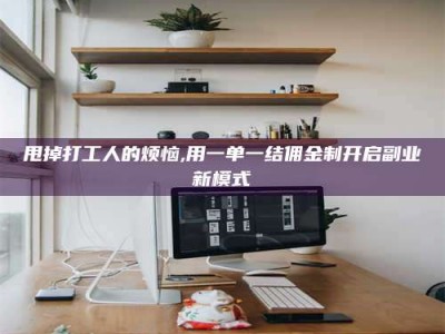 渠县甩掉打工人的烦恼,用一单一结佣金制开启副业新模式