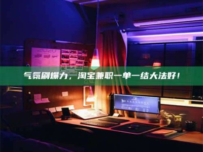渠县气氛刷爆力，淘宝兼职一单一结大法好！