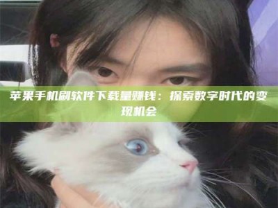 渠县苹果手机刷软件下载量赚钱：探索数字时代的变现机会