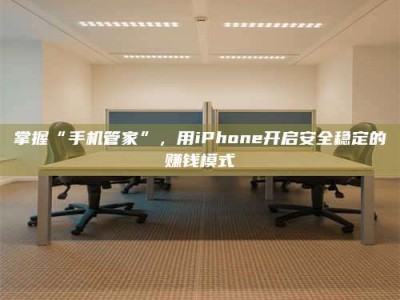 渠县掌握“手机管家”，用iPhone开启安全稳定的赚钱模式