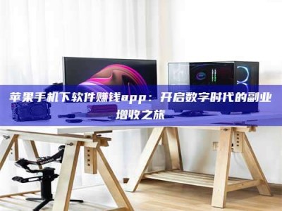 渠县苹果手机下软件赚钱app：开启数字时代的副业增收之旅